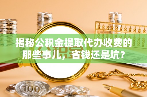 沙县揭秘公积金提取代办收费的那些事儿，省钱还是坑？