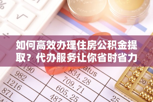 沙县如何高效办理住房公积金提取？代办服务让你省时省力