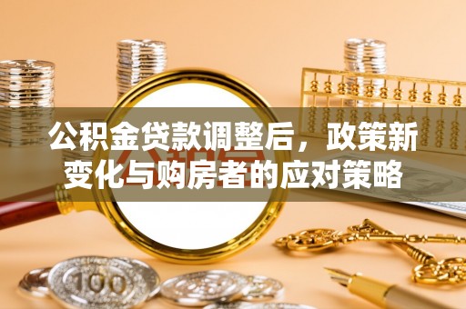 沙县公积金贷款调整后，政策新变化与购房者的应对策略