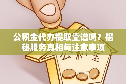 沙县公积金代办提取靠谱吗？揭秘服务真相与注意事项