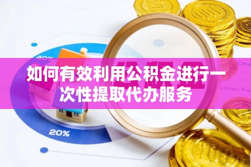 沙县如何有效利用公积金进行一次性提取代办服务