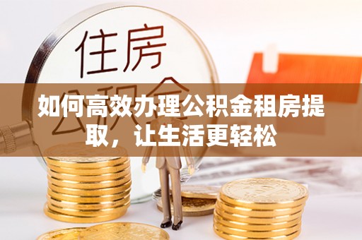 沙县如何高效办理公积金租房提取，让生活更轻松