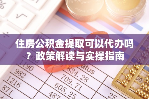 沙县住房公积金提取可以代办吗？政策解读与实操指南