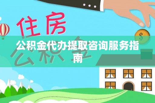沙县公积金代办提取咨询服务指南