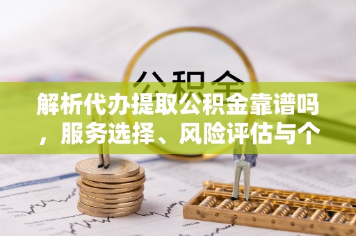 沙县解析代办提取公积金靠谱吗，服务选择、风险评估与个人权益保障
