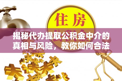 沙县揭秘代办提取公积金中介的真相与风险，教你如何合法合规操作
