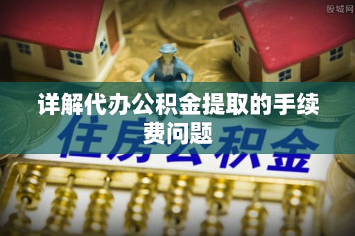 沙县详解代办公积金提取的手续费问题