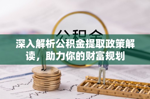 沙县深入解析公积金提取政策解读，助力你的财富规划