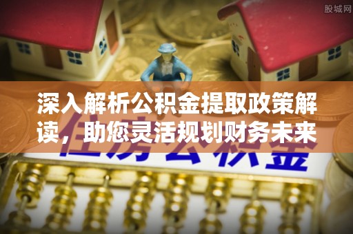 沙县深入解析公积金提取政策解读，助您灵活规划财务未来