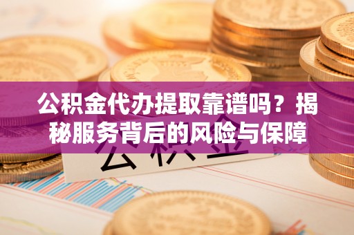 沙县公积金代办提取靠谱吗？揭秘服务背后的风险与保障