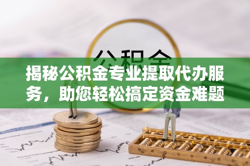 沙县揭秘公积金专业提取代办服务，助您轻松搞定资金难题