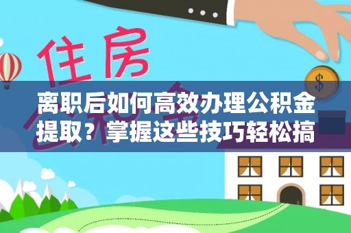 沙县离职后如何高效办理公积金提取？掌握这些技巧轻松搞定
