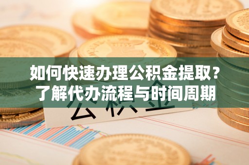 沙县如何快速办理公积金提取？了解代办流程与时间周期