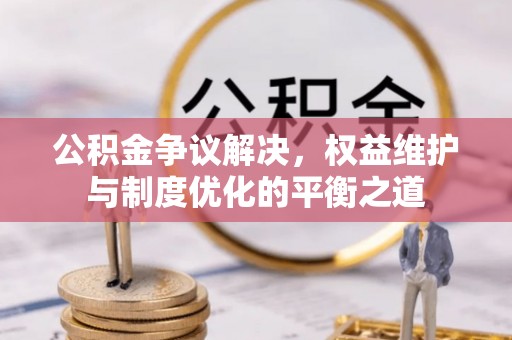 沙县公积金争议解决，权益维护与制度优化的平衡之道