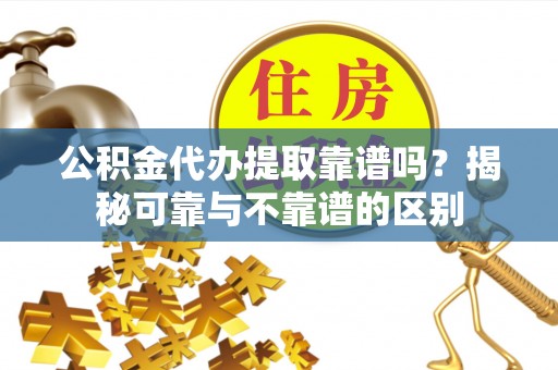 沙县公积金代办提取靠谱吗？揭秘可靠与不靠谱的区别