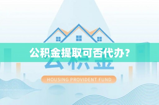 沙县公积金提取可否代办？
