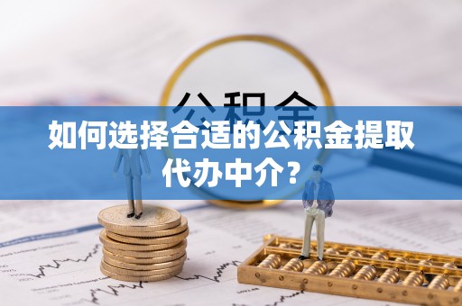 沙县如何选择合适的公积金提取代办中介？