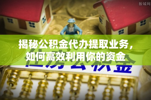 沙县揭秘公积金代办提取业务，如何高效利用你的资金