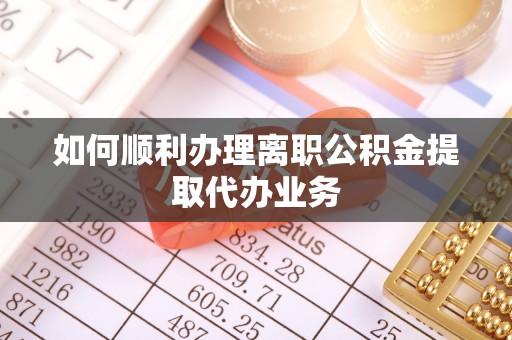 沙县如何顺利办理离职公积金提取代办业务