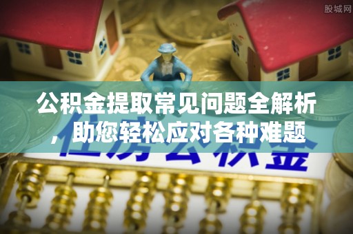 沙县公积金提取常见问题全解析，助您轻松应对各种难题