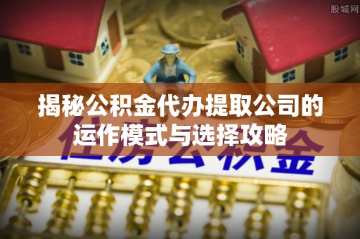 沙县揭秘公积金代办提取公司的运作模式与选择攻略
