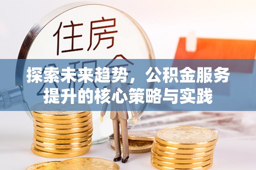 沙县探索未来趋势，公积金服务提升的核心策略与实践