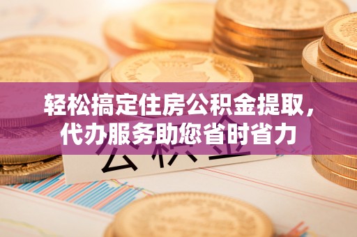 沙县轻松搞定住房公积金提取，代办服务助您省时省力