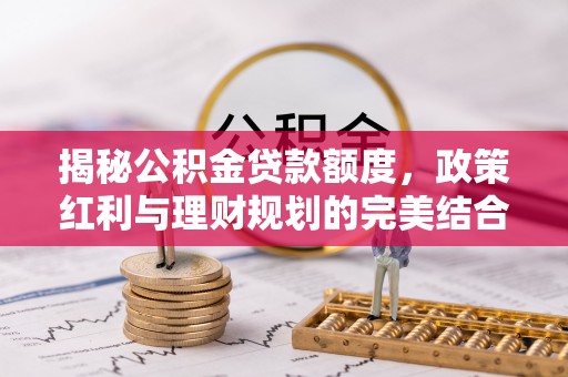 沙县揭秘公积金贷款额度，政策红利与理财规划的完美结合