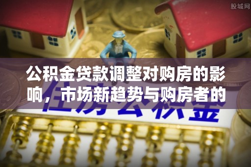 沙县公积金贷款调整对购房的影响，市场新趋势与购房者的选择