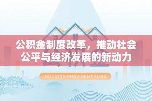 沙县公积金制度改革，推动社会公平与经济发展的新动力