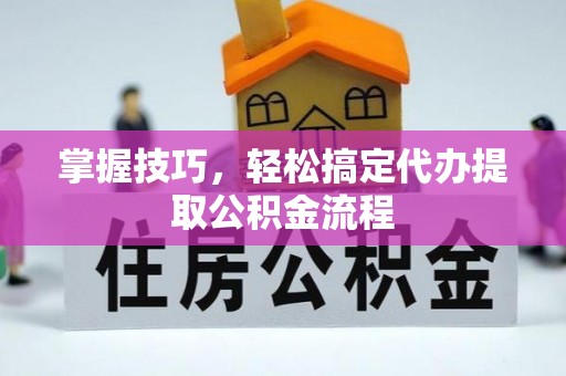 沙县掌握技巧，轻松搞定代办提取公积金流程