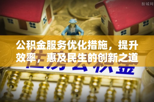 沙县公积金服务优化措施，提升效率，惠及民生的创新之道