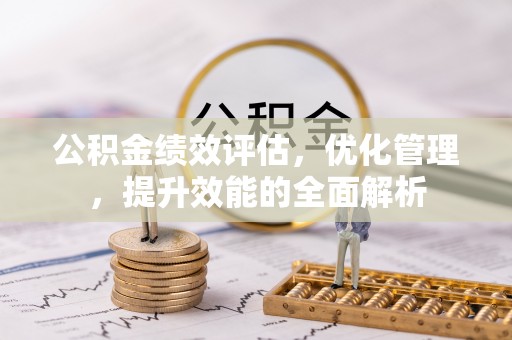 沙县公积金绩效评估，优化管理，提升效能的全面解析