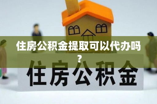 沙县住房公积金提取可以代办吗？