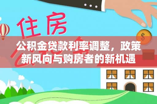沙县公积金贷款利率调整，政策新风向与购房者的新机遇