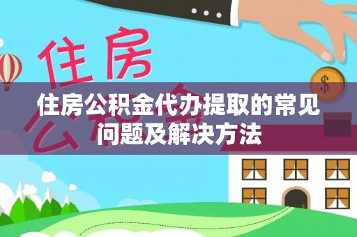 沙县住房公积金代办提取的常见问题及解决方法