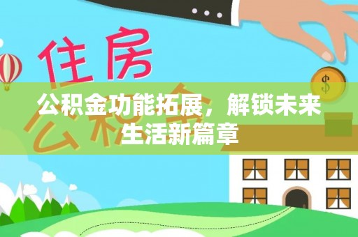 沙县公积金功能拓展，解锁未来生活新篇章