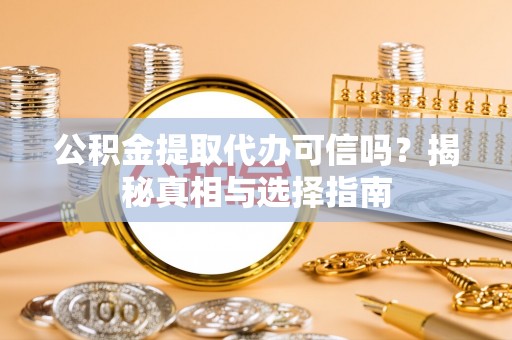 沙县公积金提取代办可信吗？揭秘真相与选择指南