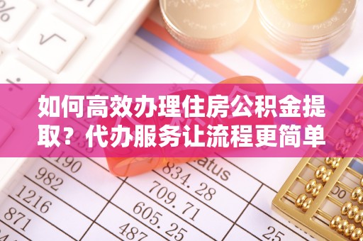 沙县如何高效办理住房公积金提取？代办服务让流程更简单