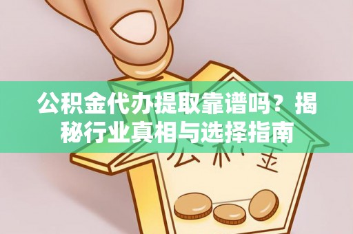 沙县公积金代办提取靠谱吗？揭秘行业真相与选择指南