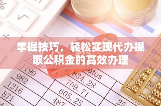 沙县掌握技巧，轻松实现代办提取公积金的高效办理