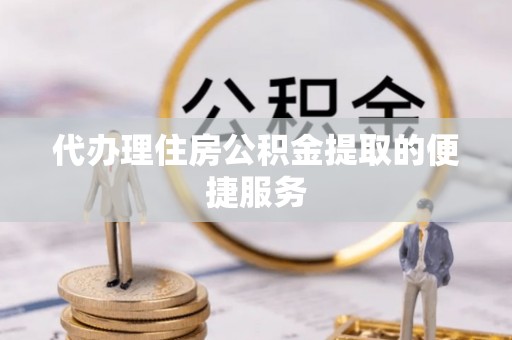 沙县代办理住房公积金提取的便捷服务