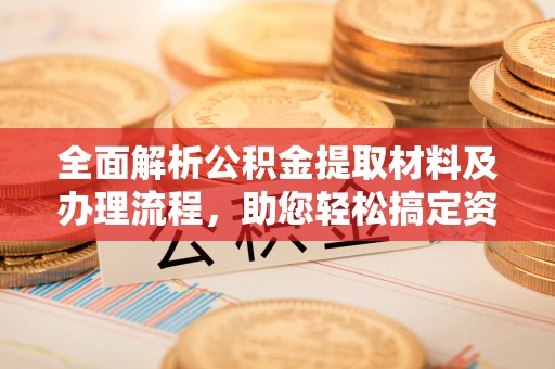 沙县全面解析公积金提取材料及办理流程，助您轻松搞定资金提取