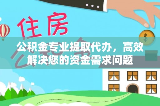 沙县公积金专业提取代办，高效解决您的资金需求问题