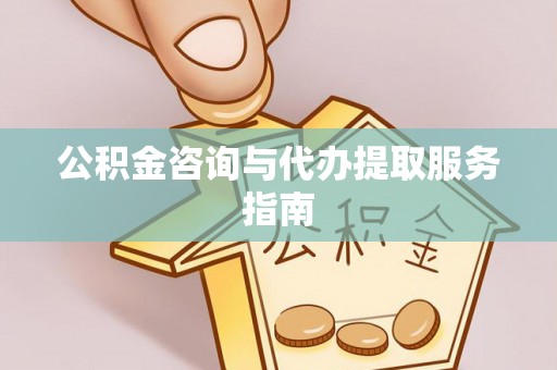 沙县公积金咨询与代办提取服务指南