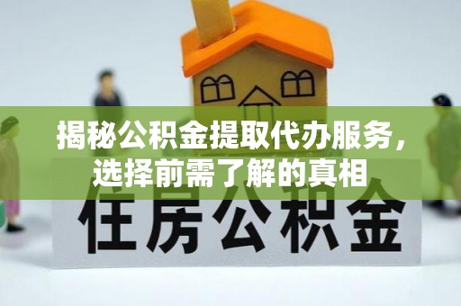 沙县揭秘公积金提取代办服务，选择前需了解的真相