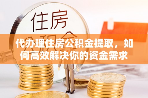 沙县代办理住房公积金提取，如何高效解决你的资金需求