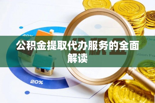 沙县公积金提取代办服务的全面解读