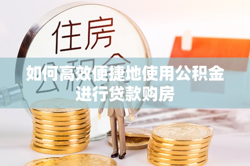 沙县如何高效便捷地使用公积金进行贷款购房