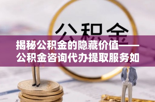 沙县揭秘公积金的隐藏价值——公积金咨询代办提取服务如何助您财富增值